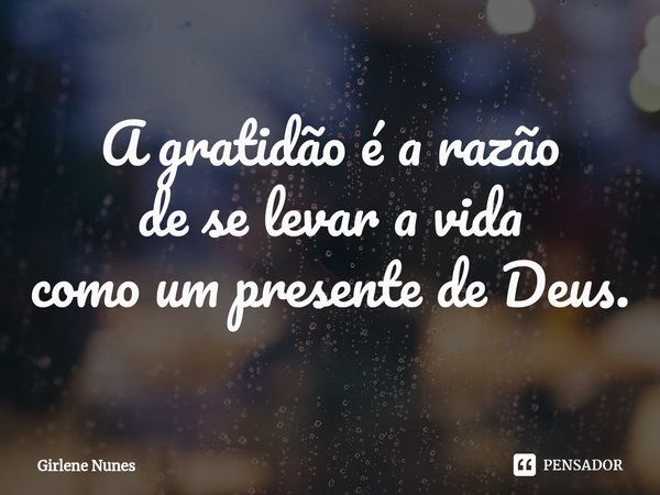 ⁠A gratidão é a razão
de se levar a vida
como um presente de Deus.... Frase de Girlene Nunes.