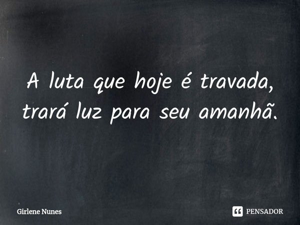 ⁠A luta que hoje é travada,
trará luz para seu amanhã.... Frase de Girlene Nunes.