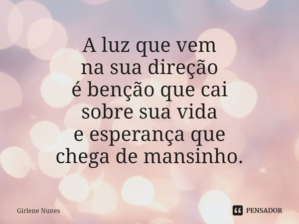 ⁠A luz que vem
na sua direção
é benção que cai
sobre sua vida
e esperança que
chega de mansinho.... Frase de Girlene Nunes.