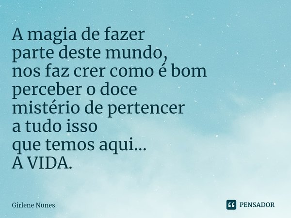 ⁠A magia de fazer parte deste mundo, nos faz crer como é bom perceber o doce mistério de pertencer a tudo isso que temos aqui... A VIDA.... Frase de Girlene Nunes.