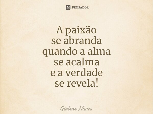 ⁠A paixão se abranda quando a alma se acalma e a verdade se revela!... Frase de Girlene Nunes.