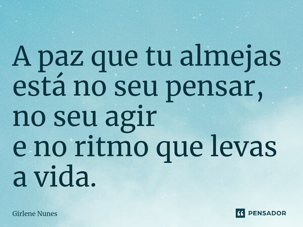 ⁠A paz que tu almejas está no seu pensar, no seu agir e no ritmo que levas a vida.... Frase de Girlene Nunes.