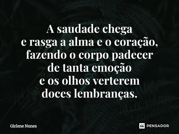⁠A saudade chega e rasga a alma e o coração, fazendo o corpo padecer de tanta emoção e os olhos verterem doces lembranças.... Frase de Girlene Nunes.