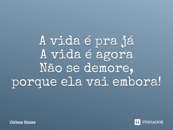 ⁠A vida é pra já
A vida é agora
Não se demore,
porque ela vai embora!... Frase de Girlene Nunes.