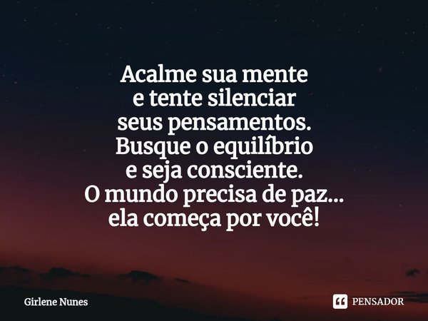⁠Acalme sua mente
e tente silenciar
seus pensamentos.
Busque o equilíbrio
e seja consciente.
O mundo precisa de paz...
ela começa por você!... Frase de Girlene Nunes.