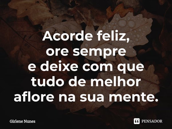 ⁠Acorde feliz,
ore sempre
e deixe com que
tudo de melhor
aflore na sua mente.... Frase de Girlene Nunes.