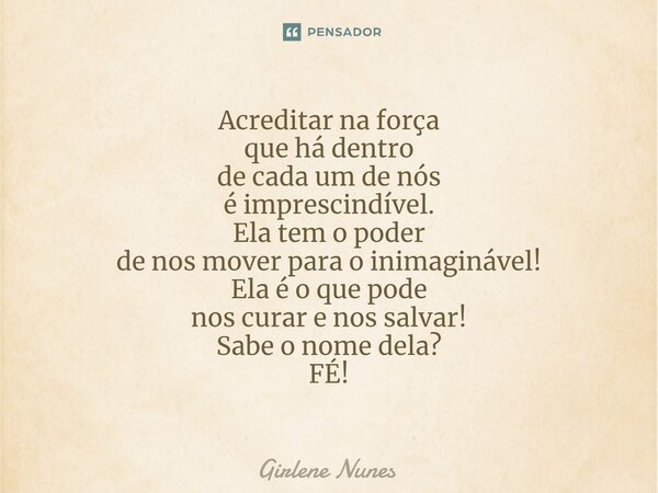⁠Acreditar na força que há dentro de cada um de nós é imprescindível. Ela tem o poder de nos mover para o inimaginável! Ela é o que pode nos curar e nos salvar!... Frase de Girlene Nunes.