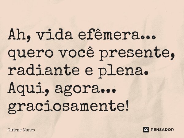 ⁠Ah, vida efêmera... quero você presente, radiante e plena. Aqui, agora... graciosamente!... Frase de Girlene Nunes.