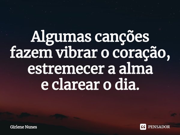 ⁠Algumas canções fazem vibrar o coração, estremecer a alma e clarear o dia.... Frase de Girlene Nunes.