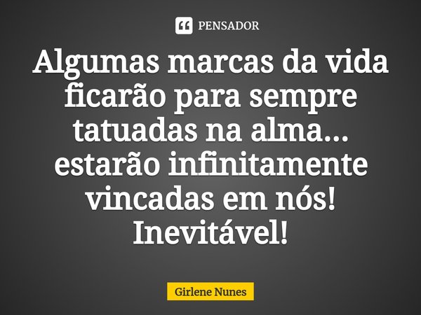 ⁠Algumas marcas da vida
ficarão para sempre
tatuadas na alma...
estarão infinitamente
vincadas em nós!
Inevitável!... Frase de Girlene Nunes.