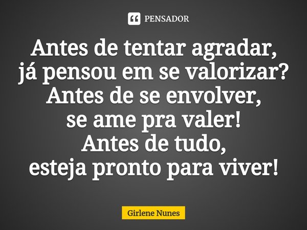 ⁠Antes de tentar agradar,
já pensou em se valorizar?
Antes de se envolver,
se ame pra valer!
Antes de tudo,
esteja pronto para viver!... Frase de Girlene Nunes.