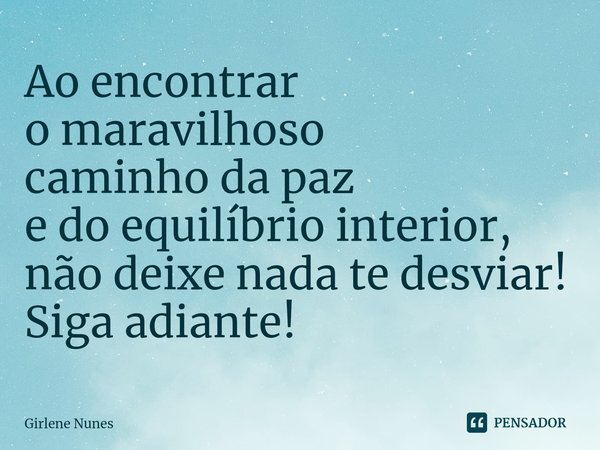 ⁠Ao encontrar omaravilhoso
caminho da paz
e do equilíbrio interior,
não deixe nadate desviar!
Siga adiante!... Frase de Girlene Nunes.