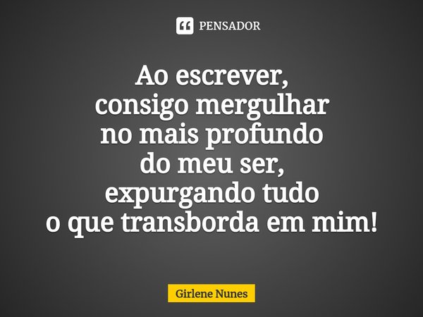 ⁠Ao escrever,
consigo mergulhar
no mais profundo
do meu ser,
expurgando tudo
o que transborda em mim!... Frase de Girlene Nunes.