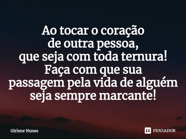 ⁠Ao tocar o coração
de outra pessoa,
que seja com toda ternura!
Faça com que sua
passagem pela vida de alguém
seja sempre marcante!... Frase de Girlene Nunes.