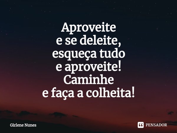 ⁠Aproveite
e se deleite,
esqueça tudo
e aproveite!
Caminhe
e faça a colheita!... Frase de Girlene Nunes.