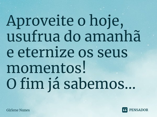⁠Aproveite o hoje,
usufrua do amanhã
e eternize os seus momentos!
O fim já sabemos...... Frase de Girlene Nunes.