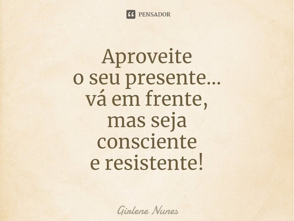 ⁠Aproveite
oseu presente...
vá em frente,
mas seja
consciente
e resistente!... Frase de Girlene Nunes.