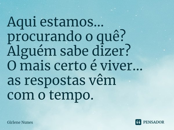 ⁠Aqui estamos...
procurando o quê?
Alguém sabe dizer?
O mais certo é viver...
as respostas vêm
com o tempo.... Frase de Girlene Nunes.