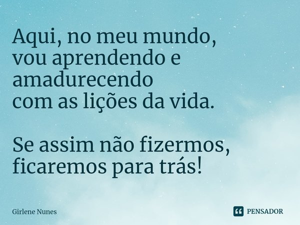 ⁠Aqui, no meu mundo,
vou aprendendo e amadurecendo
com as lições da vida. Se assim não fizermos,
ficaremos para trás!... Frase de Girlene Nunes.