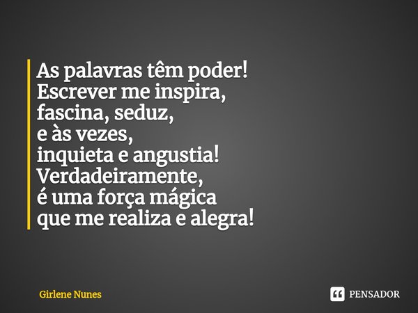 ⁠As palavras têm poder!
Escrever me inspira,
fascina, seduz,
e às vezes,
inquieta e angustia!
Verdadeiramente,
é uma força mágica
que me realiza e alegra!... Frase de Girlene Nunes.