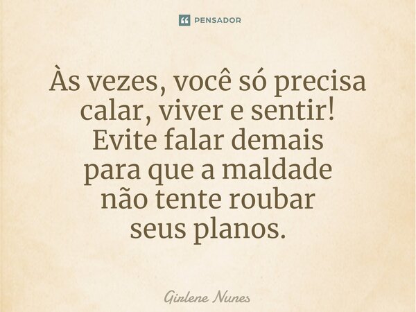 ⁠Às vezes, você só precisa calar, viver e sentir! Evite falar demais para que a maldade não tente roubar seus planos.... Frase de Girlene Nunes.