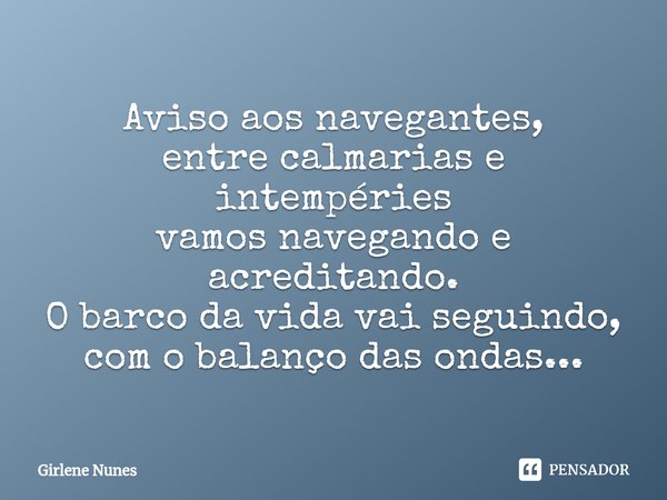 ⁠Aviso aos navegantes,
entre calmarias e intempéries
vamos navegando e acreditando.
O barco da vida vai seguindo,
com o balanço das ondas...... Frase de Girlene Nunes.