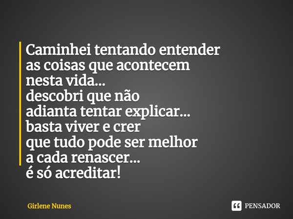 ⁠Caminhei tentando entender
as coisas que acontecem
nesta vida...
descobri que não
adianta tentar explicar...
basta viver e crer
que tudo pode ser melhor
a cada... Frase de Girlene Nunes.