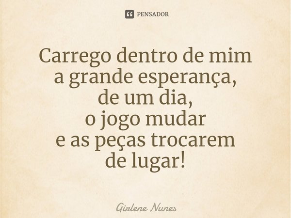 ⁠Carrego dentro de mim
a grande esperança,
de um dia,
o jogo mudar
e as peças trocarem
de lugar!... Frase de Girlene Nunes.