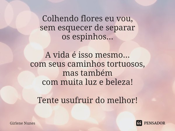 ⁠Colhendo flores eu vou,
sem esquecer de separar
os espinhos... A vida é isso mesmo...
com seus caminhos tortuosos,
mas também
com muita luz e beleza! Tente usu... Frase de Girlene Nunes.