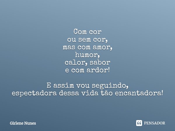 ⁠Com cor
ou sem cor,
mas com amor,
humor,
calor, sabor
e com ardor! E assim vou seguindo,
espectadora dessa vida tão encantadora!... Frase de Girlene Nunes.