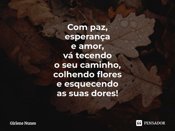 ⁠Com paz, esperança e amor, vá tecendo o seu caminho, colhendo flores e esquecendo as suas dores!... Frase de Girlene Nunes.