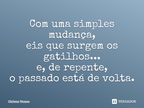 ⁠Com uma simples mudança,
eis que surgem os gatilhos...
e, de repente,
o passado está de volta.... Frase de Girlene Nunes.