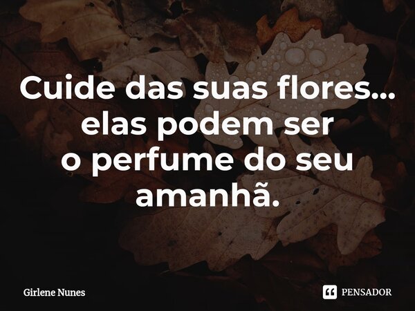 ⁠Cuide das suas flores... elas podem ser o perfume do seu amanhã.... Frase de Girlene Nunes.