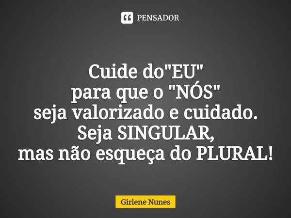 ⁠Cuide do "EU"
para que o "NÓS"
seja valorizado e cuidado. Seja SINGULAR,
mas não esqueça do PLURAL!... Frase de Girlene Nunes.