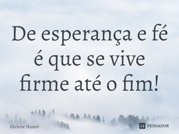 ⁠De esperança e fé
é que se vive
firme até o fim!... Frase de Girlene Nunes.