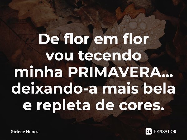 ⁠De flor em flor
vou tecendo
minha PRIMAVERA...
deixando-a mais bela
e repleta de cores.... Frase de Girlene Nunes.