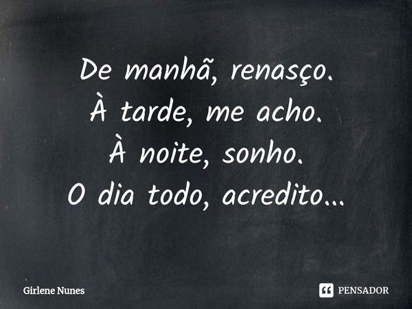 ⁠De manhã, renasço.
À tarde, me acho.
À noite, sonho.
O dia todo, acredito...... Frase de Girlene Nunes.