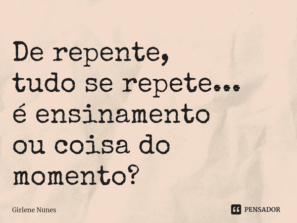 ⁠De repente,
tudo se repete...
é ensinamento
ou coisa do momento?... Frase de Girlene Nunes.