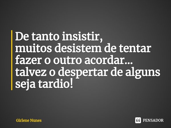 ⁠De tanto insistir,
muitos desistem de tentar
fazer o outro acordar...
talvez o despertar de alguns
seja tardio!... Frase de Girlene Nunes.