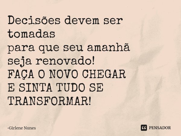⁠Decisões devem ser tomadas
para que seu amanhã
seja renovado!
FAÇA O NOVO CHEGAR
E SINTA TUDO SE TRANSFORMAR!... Frase de Girlene Nunes.