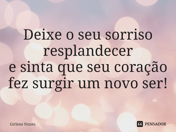 ⁠Deixe o seu sorriso resplandecer
e sinta que seu coração
fez surgir um novo ser!... Frase de Girlene Nunes.