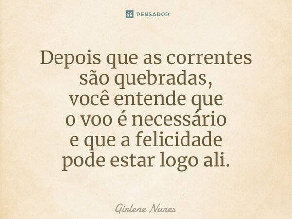 ⁠Depois que as correntes são quebradas, você entende que o voo é necessário e que a felicidade pode estar logo ali.... Frase de Girlene Nunes.