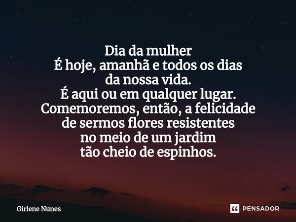 ⁠Dia da mulher É hoje, amanhã e todos os dias da nossa vida. É aqui ou em qualquer lugar. Comemoremos, então, a felicidade de sermos flores resistentes no meio ... Frase de Girlene Nunes.