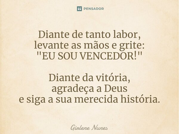 ⁠Diante de tanto labor, levante as mãos e grite: "EU SOU VENCEDOR!" Diante da vitória, agradeça a Deus e siga a sua merecida história.... Frase de Girlene Nunes.