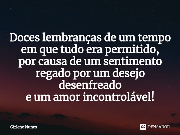 ⁠Doces lembranças de um tempo
em que tudo era permitido,
por causade um sentimento
regado por um desejo desenfreado
e um amor incontrolável!... Frase de Girlene Nunes.