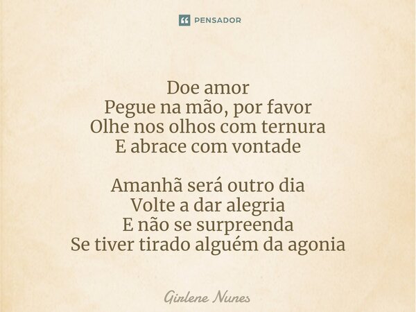 ⁠Doe amor Pegue na mão, por favor Olhe nos olhos com ternura E abrace com vontade Amanhã será outro dia Volte a dar alegria E não se surpreenda Se tiver tirado ... Frase de Girlene Nunes.