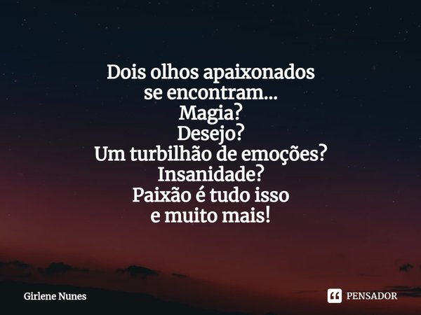 ⁠Dois olhos apaixonados
se encontram...
Magia?
Desejo?
Um turbilhão de emoções?
Insanidade? Paixão é tudo isso
e muito mais!... Frase de Girlene Nunes.