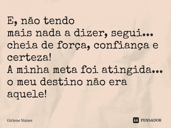 ⁠E, não tendo mais nada a dizer, segui... cheia de força, confiança e certeza! A minha meta foi atingida... o meu destino não era aquele!... Frase de Girlene Nunes.