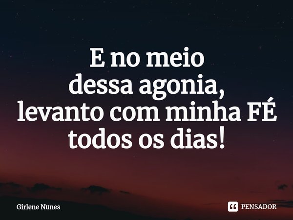 ⁠E no meio
dessa agonia,
levanto com minha FÉ
todos os dias!... Frase de Girlene Nunes.