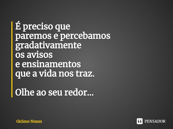 ⁠É preciso que
paremos e percebamos gradativamente
os avisos
e ensinamentos
que a vida nos traz. Olhe ao seu redor...... Frase de Girlene Nunes.